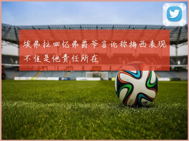 埃弗拉回忆弗爵爷言论称梅西表现不佳是他责任所在