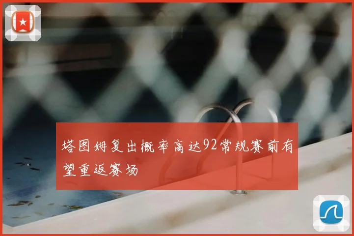 塔图姆复出概率高达92常规赛前有望重返赛场
